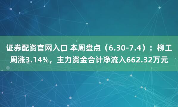 证券配资官网入口 本周盘点（6.30-7.4）：柳工周涨3.14%，主力资金合计净流入662.32万元