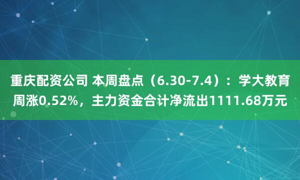重庆配资公司 本周盘点（6.30-7.4）：学大教育周涨0.52%，主力资金合计净流出1111.68万元