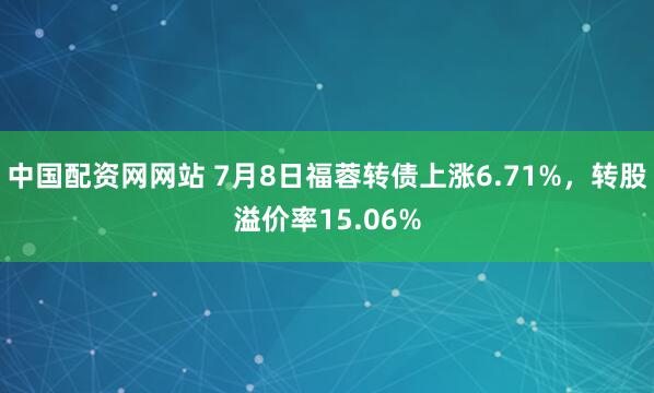 中国配资网网站 7月8日福蓉转债上涨6.71%，转股溢价率15.06%