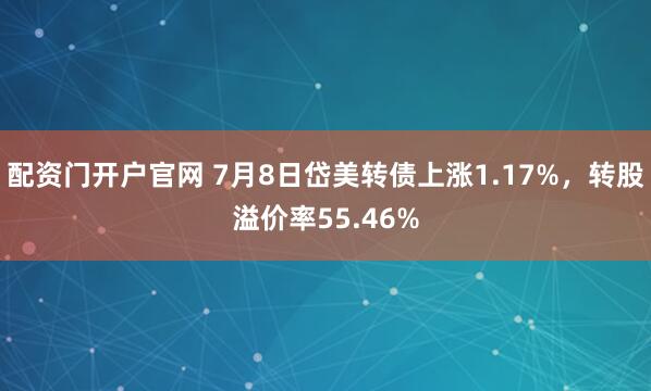 配资门开户官网 7月8日岱美转债上涨1.17%，转股溢价率55.46%