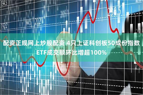 配资正规网上炒股配资 4只上证科创板50成份指数ETF成交额环比增超100%