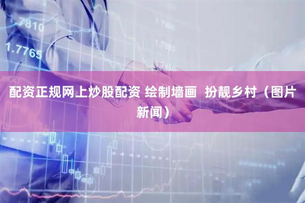 配资正规网上炒股配资 绘制墙画  扮靓乡村（图片新闻）