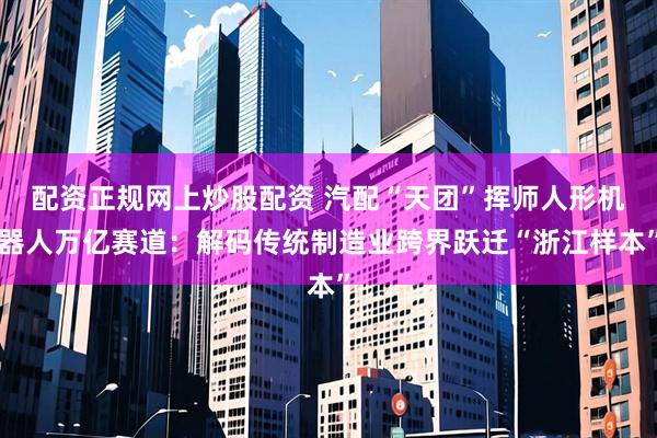 配资正规网上炒股配资 汽配“天团”挥师人形机器人万亿赛道：解码传统制造业跨界跃迁“浙江样本”