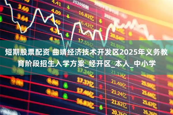短期股票配资 曲靖经济技术开发区2025年义务教育阶段招生入学方案_经开区_本人_中小学