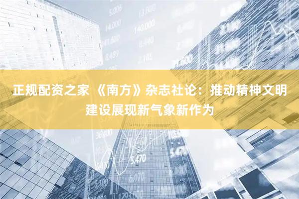 正规配资之家 《南方》杂志社论：推动精神文明建设展现新气象新作为