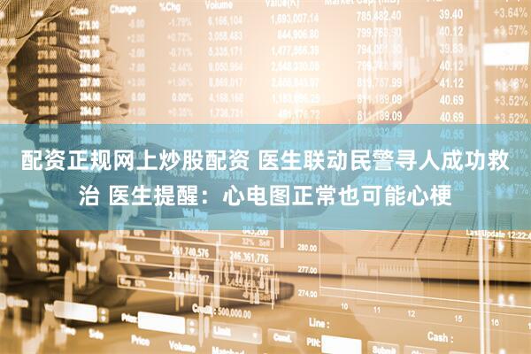 配资正规网上炒股配资 医生联动民警寻人成功救治 医生提醒：心电图正常也可能心梗