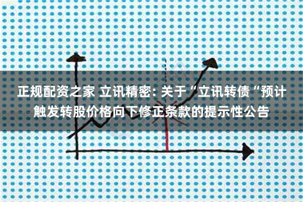 正规配资之家 立讯精密: 关于“立讯转债“预计触发转股价格向下修正条款的提示性公告