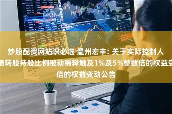 炒股配资网站识必选 温州宏丰: 关于实际控制人因可转债转股持股比例被动稀释触及1%及5%整数倍的权益变动公告