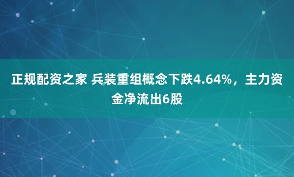 正规配资之家 兵装重组概念下跌4.64%，主力资金净流出6股