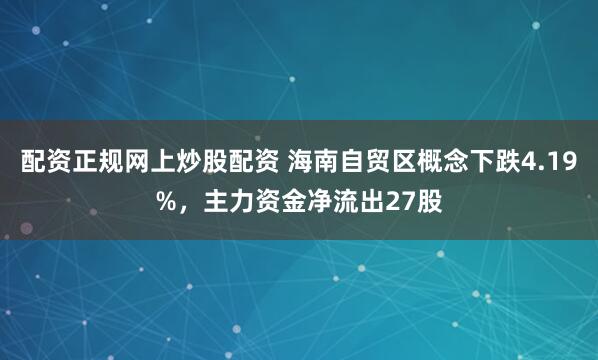配资正规网上炒股配资 海南自贸区概念下跌4.19%，主力资金净流出27股